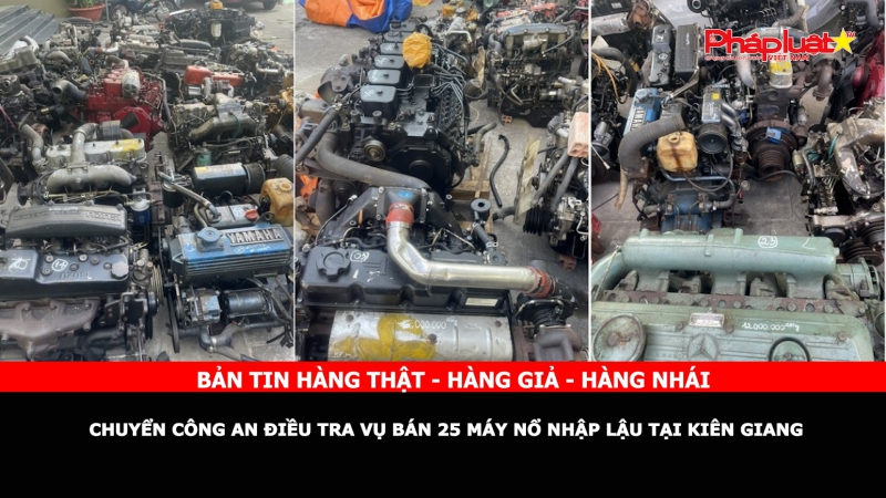 Bản tin chung tay cùng doanh nghiệp phòng chống Hàng gian- Hàng giả- Hàng nhái: Chuyển công an điều tra vụ bán 25 máy nổ nhập lậu tại Kiên Giang