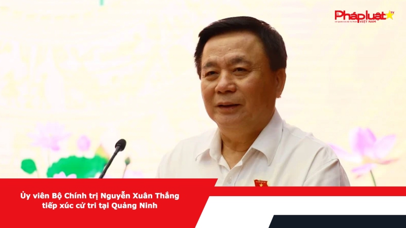Ủy viên Bộ Chính trị Nguyễn Xuân Thắng tiếp xúc cử tri tại Quảng Ninh