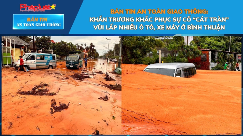 Bản tin An toàn Giao thông số 75: Khẩn trương khắc phục sự cố “cát tràn” vùi lấp nhiều ô tô, xe máy ở Bình Thuận